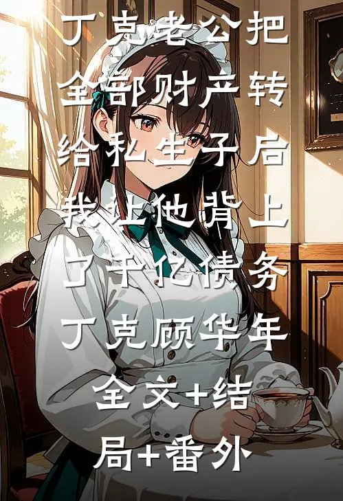 丁克老公把全部财产转给私生子后，我让他背上了千亿债务丁克顾华年全文+结局+番外