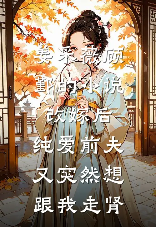 姜采薇顾鄞的小说改嫁后，纯爱前夫又突然想跟我‘走肾’