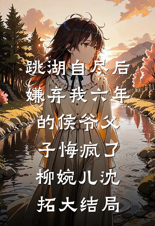 跳湖自尽后，嫌弃我六年的侯爷父子悔疯了柳婉儿沈拓大结局