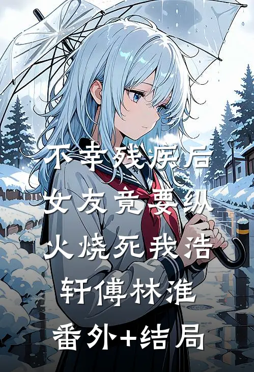 不幸残疾后，女友竟要纵火烧死我浩轩傅林淮:(番外)+(结局)