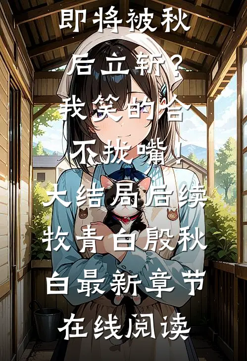 即将被秋后立斩？我笑的合不拢嘴！大结局后续(牧青白殷秋白)小说推荐_（即将被秋后立斩？我笑的合不拢嘴！大结局后续）牧青白殷秋白最新章节在线阅读