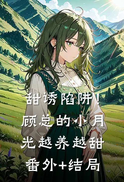 甜诱陷阱！顾总的小月光越养越甜:(番外)+(结局)