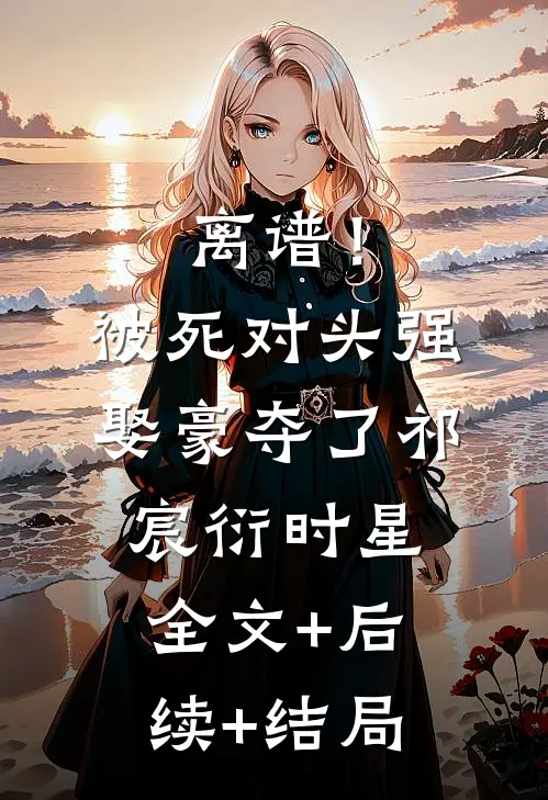 离谱！被死对头强娶豪夺了祁宸衍时星全文+后续+结局