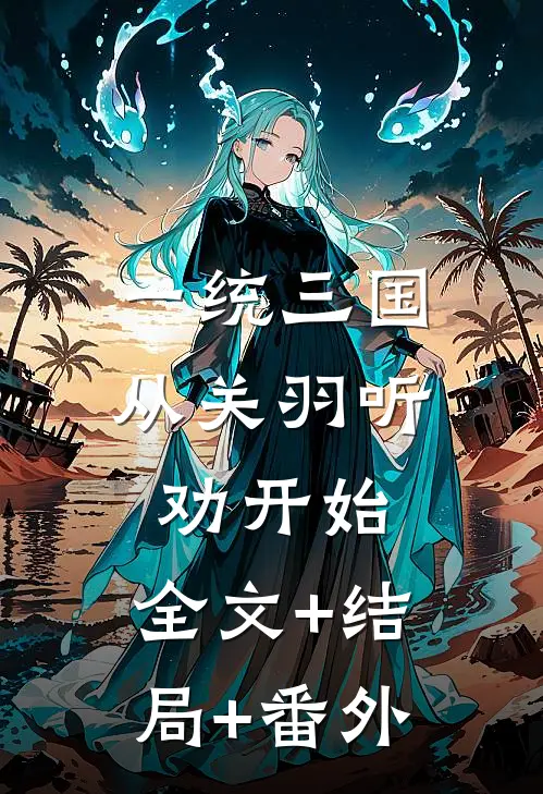一统三国，从关羽听劝开始:全文+结局+番外