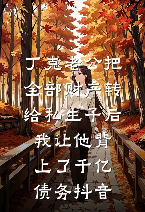 丁克老公把全部财产转给私生子后，我让他背上了千亿债务抖音