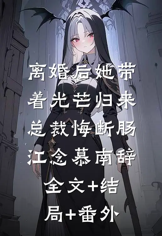 离婚后她带着光芒归来，总裁悔断肠江念慕南辞:全文+结局+番外