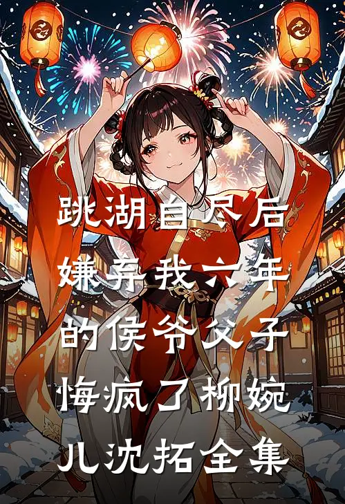跳湖自尽后，嫌弃我六年的侯爷父子悔疯了柳婉儿沈拓全集