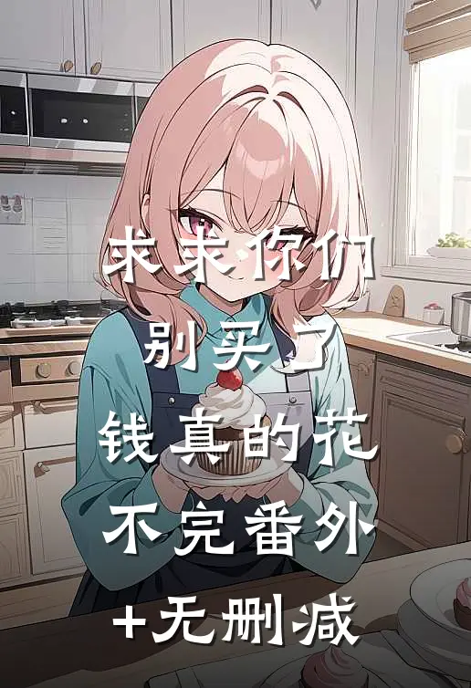 求求你们别买了，钱真的花不完番外+无删减
