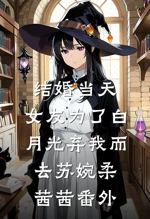 结婚当天，女友为了白月光弃我而去苏婉柔茜茜番外
