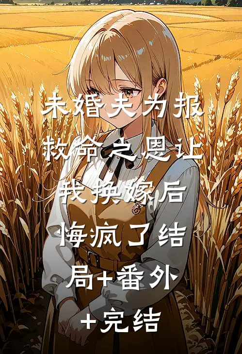 未婚夫为报救命之恩让我换嫁后，悔疯了结局+番外+完结