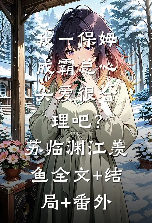 我一保姆，成霸总心尖爱很合理吧？苏临渊江羡鱼:全文+结局+番外