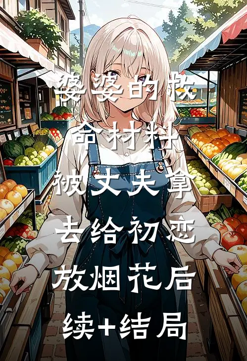 婆婆的救命材料，被丈夫拿去给初恋放烟花后续+结局