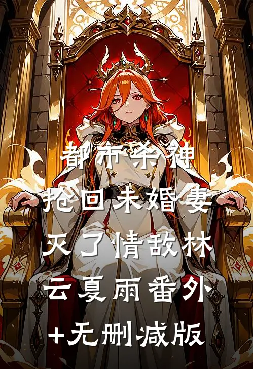 都市杀神：抢回未婚妻，灭了情敌林云夏雨番外+无删减版
