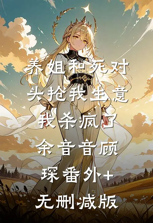 养姐和死对头抢我生意，我杀疯了余音音顾琛番外+无删减版