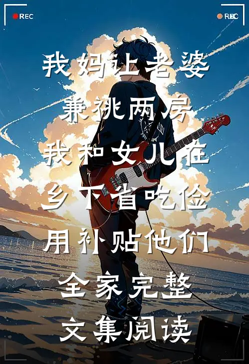 我妈让老婆兼祧两房，我和女儿在乡下省吃俭用补贴他们全家完整文集阅读