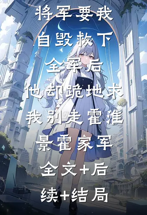 将军要我自毁救下全军后，他却跪地求我别走霍淮景霍家军全文+后续+结局