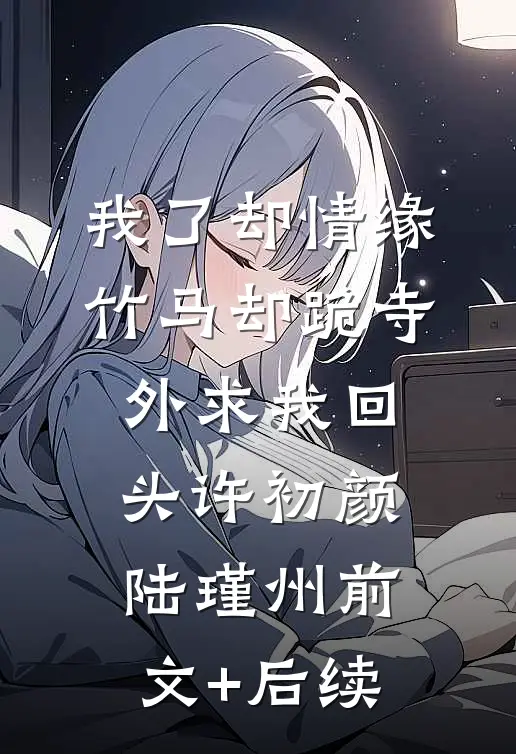 我了却情缘，竹马却跪寺外求我回头许初颜陆瑾州前文+后续