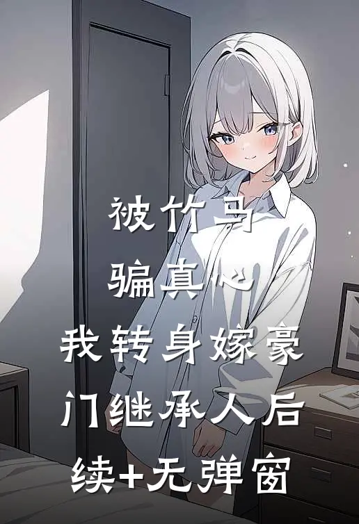 被竹马骗真心，我转身嫁豪门继承人后续+无弹窗