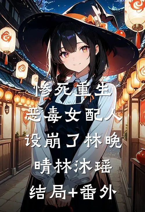 惨死重生，恶毒女配人设崩了林晚晴林沐瑶:结局+番外