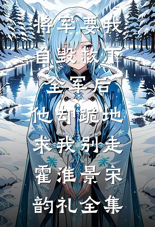 将军要我自毁救下全军后，他却跪地求我别走霍淮景宋韵礼全集