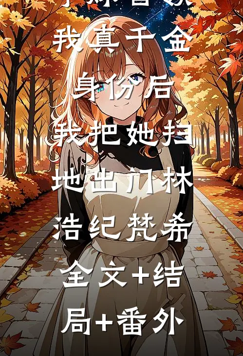 学妹冒领我真千金身份后，我把她扫地出门林浩纪梵希:全文+结局+番外