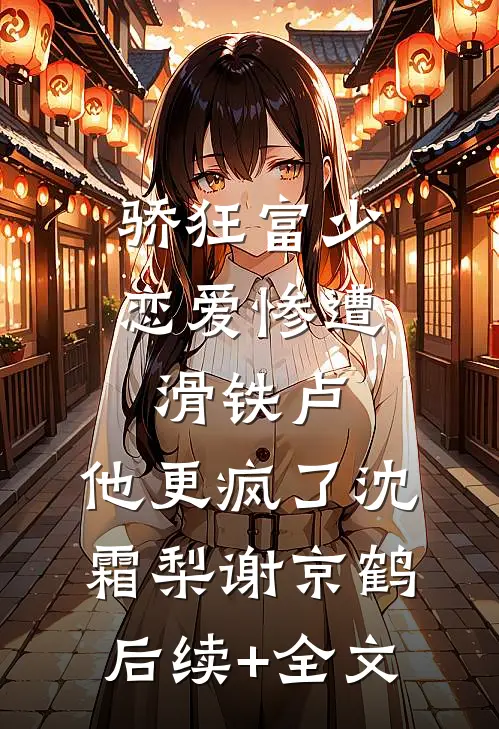 骄狂富少恋爱惨遭滑铁卢，他更疯了沈霜梨谢京鹤后续+全文