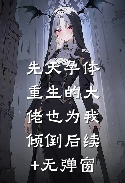 先天孕体：重生的大佬也为我倾倒后续+无弹窗
