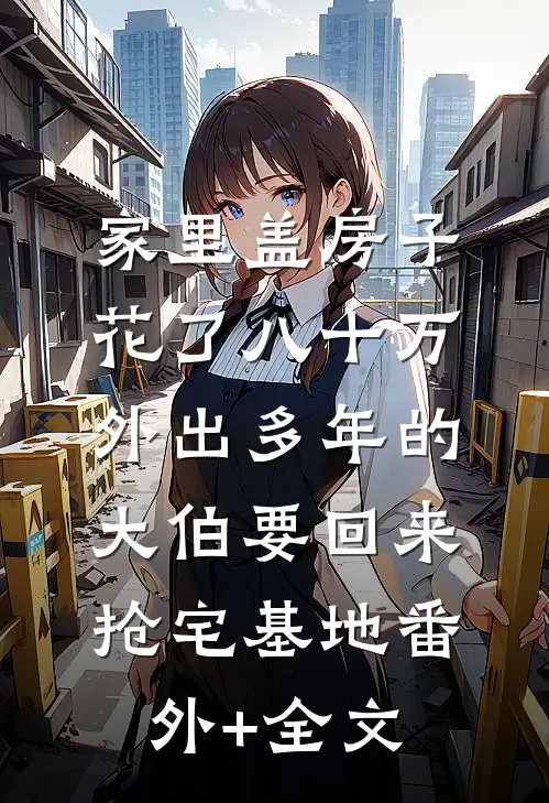 家里盖房子花了八十万，外出多年的大伯要回来抢宅基地(番外)+(全文)