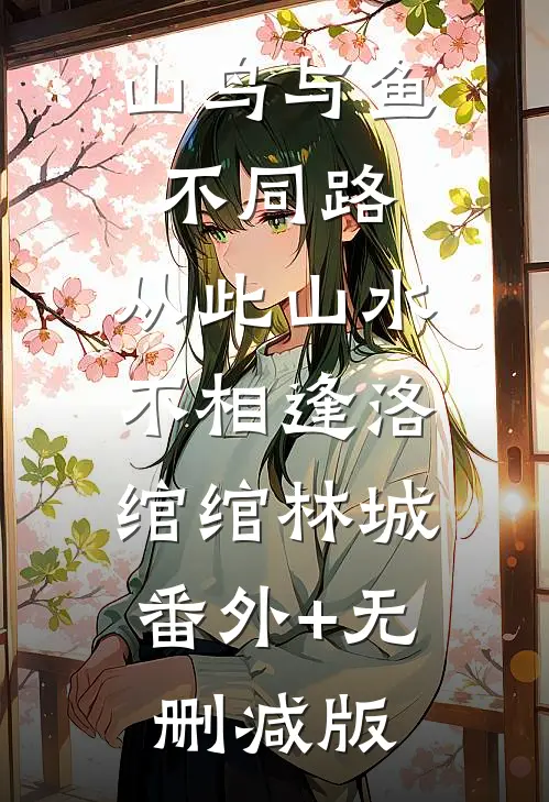 山鸟与鱼不同路，从此山水不相逢洛绾绾林城:番外+无删减版