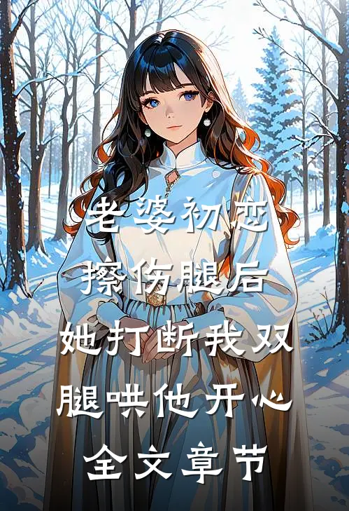 老婆初恋擦伤腿后，她打断我双腿哄他开心全文章节