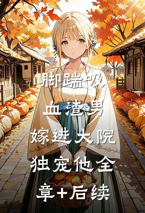 脚踹吸血渣男，嫁进大院独宠他全章+后续
