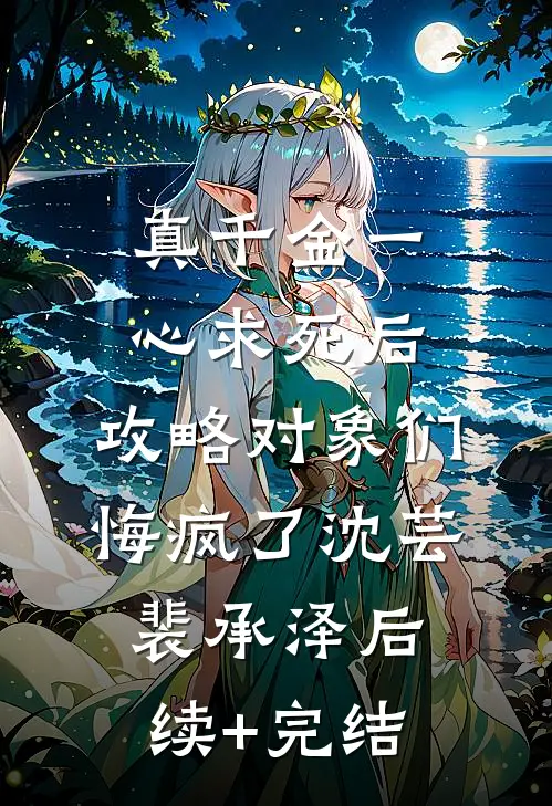 真千金一心求死后，攻略对象们悔疯了沈芸裴承泽后续+完结