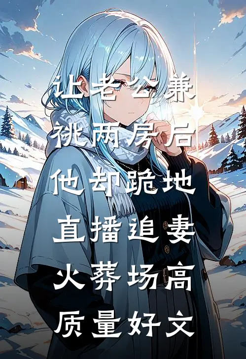 让老公兼祧两房后，他却跪地直播追妻火葬场高质量好文