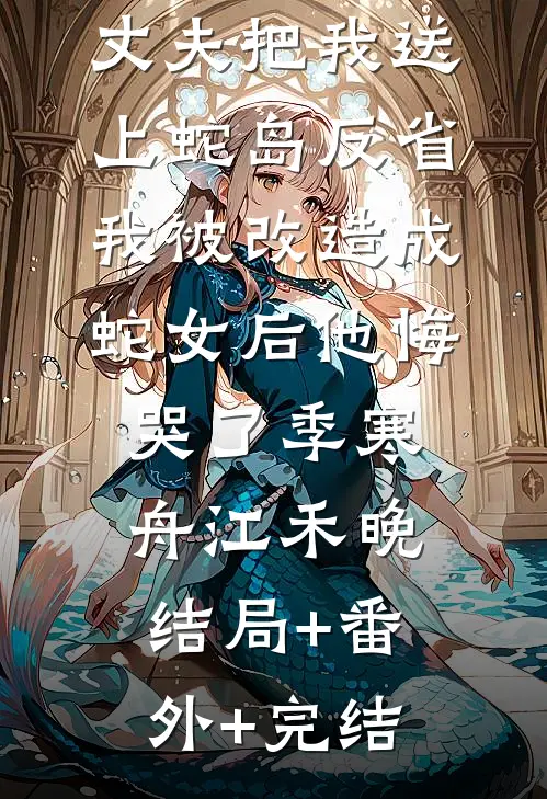 丈夫把我送上蛇岛反省，我被改造成蛇女后他悔哭了季寒舟江禾晚:结局+番外+完结