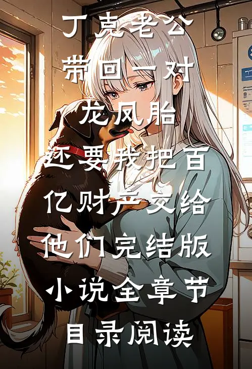 丁克老公带回一对龙凤胎，还要我把百亿财产交给他们完结版小说全章节目录阅读