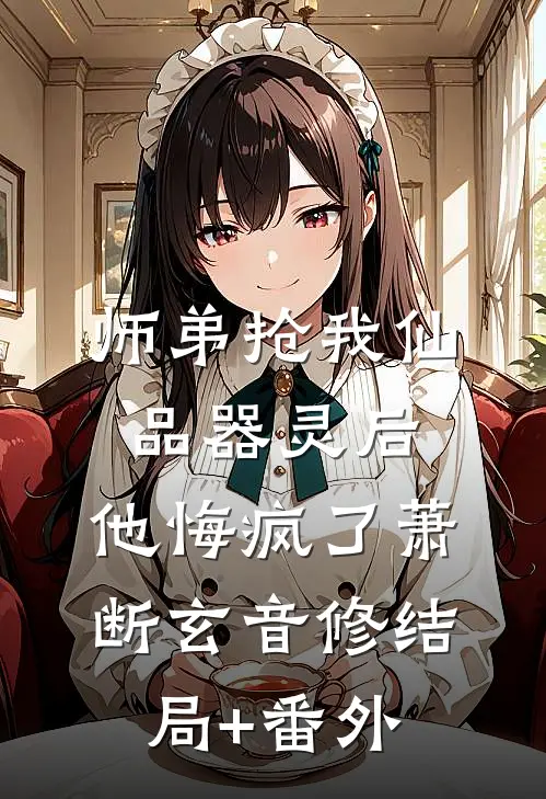 师弟抢我仙品器灵后，他悔疯了萧断玄音修结局+番外