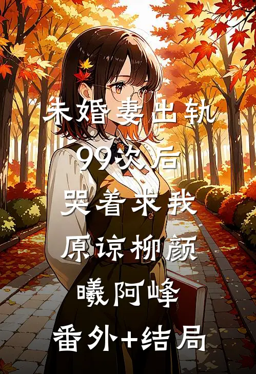 未婚妻出轨99次后，哭着求我原谅柳颜曦阿峰:(番外)+(结局)