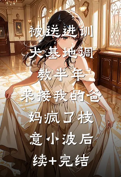 被送进训犬基地调教半年，来接我的爸妈疯了枝意小波后续+完结
