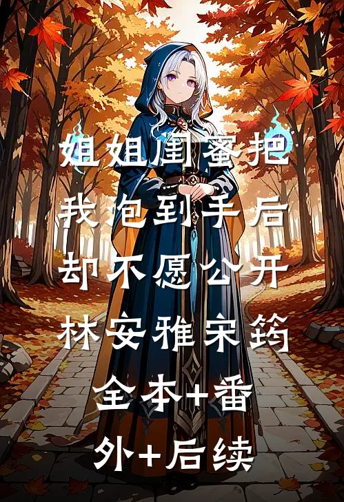 姐姐闺蜜把我泡到手后，却不愿公开林安雅宋筠:全本+番外+后续