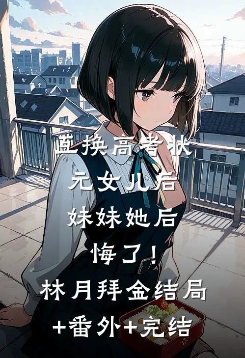 互换高考状元女儿后，妹妹她后悔了！林月拜金结局+番外+完结