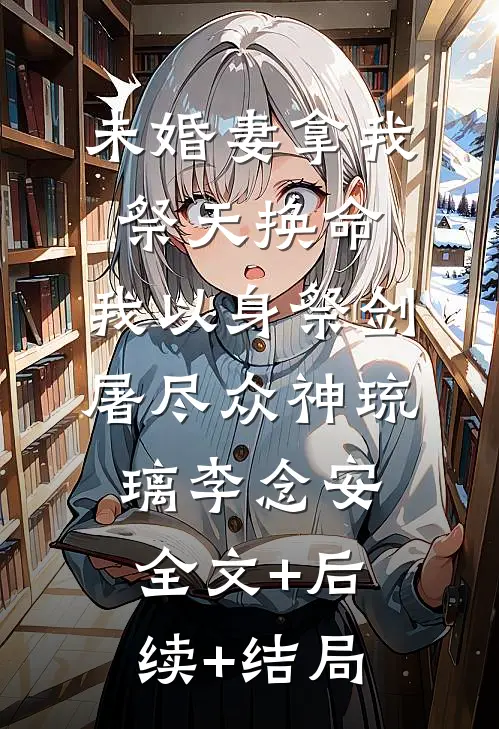 未婚妻拿我祭天换命，我以身祭剑，屠尽众神琉璃李念安全文+后续+结局