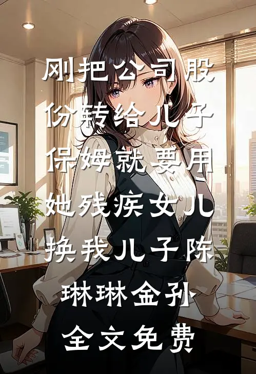 刚把公司股份转给儿子，保姆就要用她残疾女儿换我儿子陈琳琳金孙全文免费