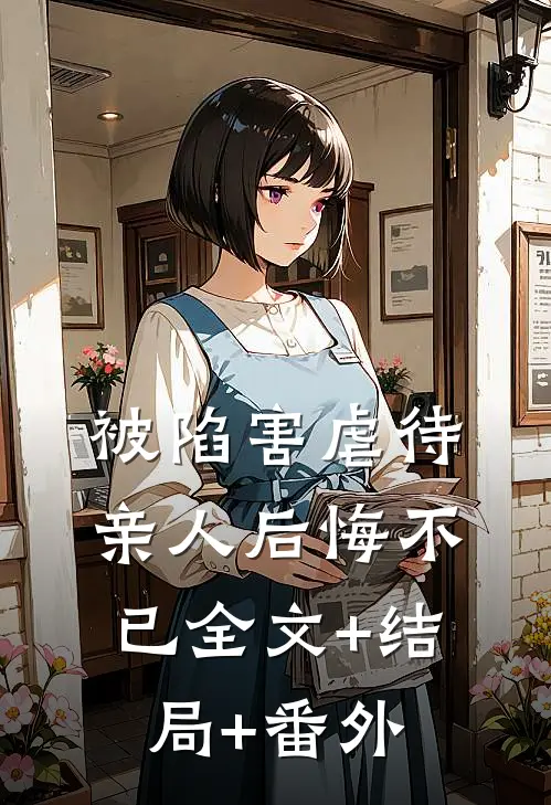 被陷害虐待，亲人后悔不已全文+结局+番外
