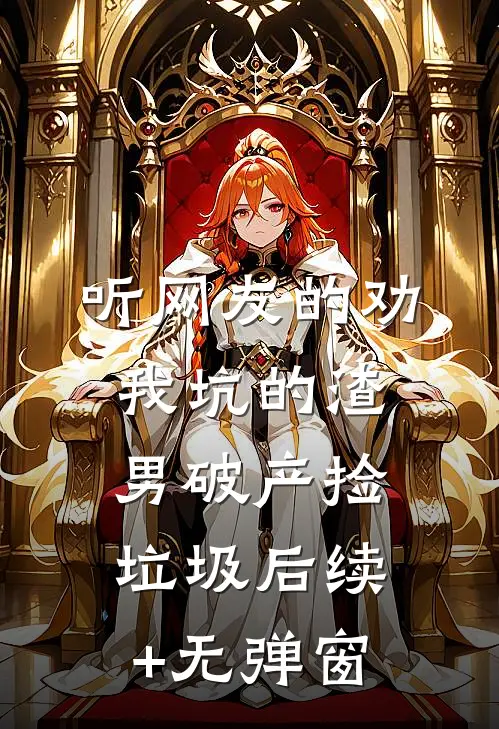 听网友的劝，我坑的渣男破产捡垃圾后续+无弹窗