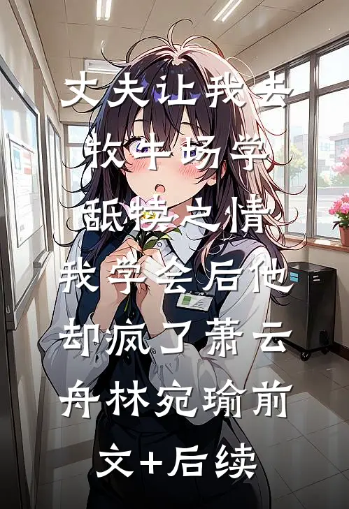 丈夫让我去牧牛场学舐犊之情，我学会后他却疯了萧云舟林宛瑜前文+后续