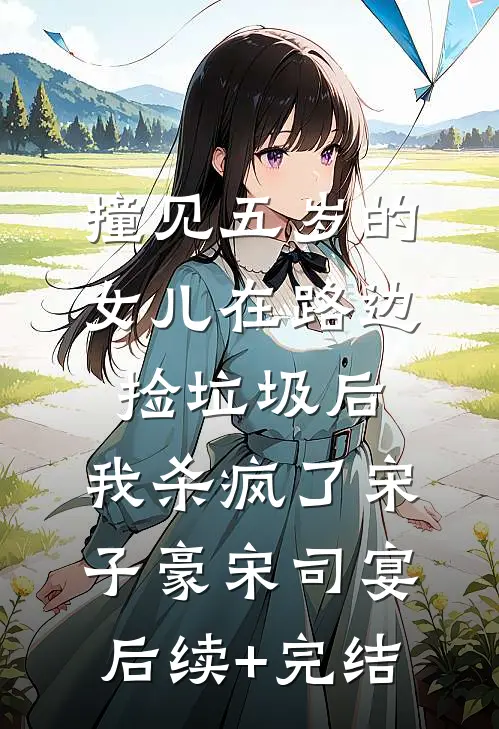 撞见五岁的女儿在路边捡垃圾后，我杀疯了宋子豪宋司宴后续+完结