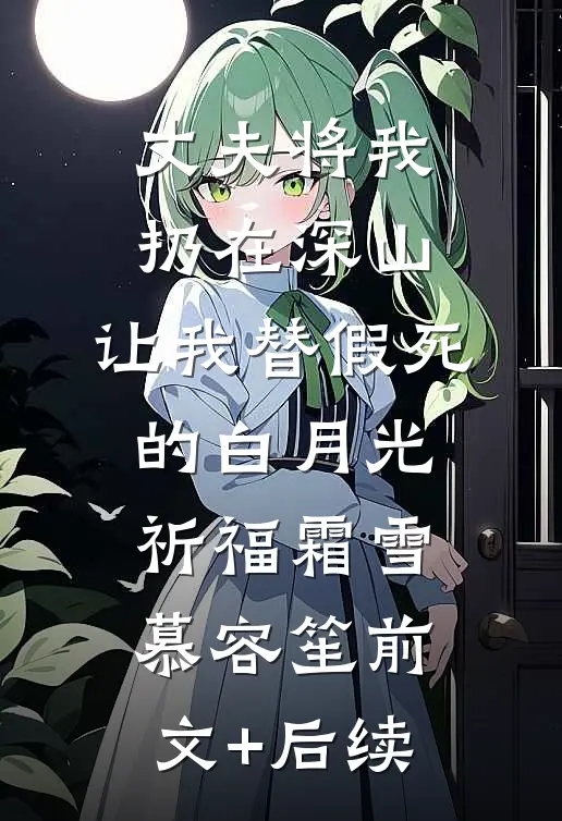 丈夫将我扔在深山，让我替假死的白月光祈福霜雪慕容笙前文+后续