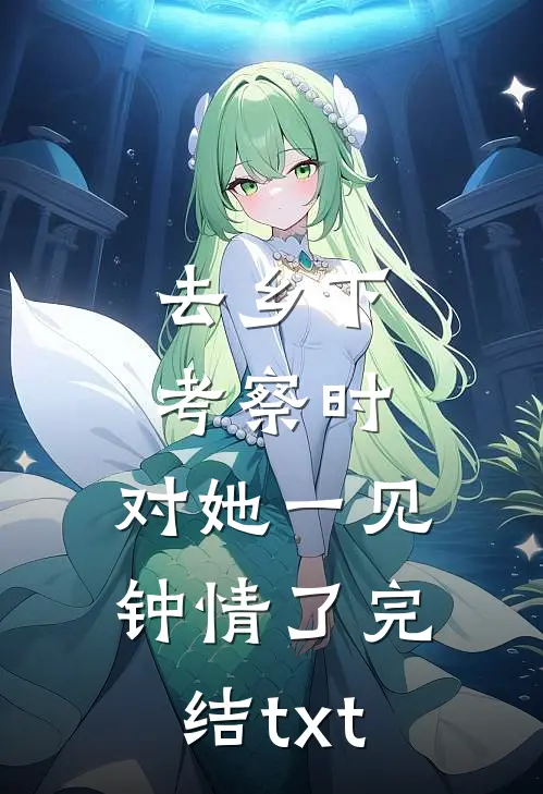 去乡下考察时，对她一见钟情了完结txt