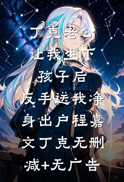 丁克老公让我生下孩子后，反手送我净身出户程嘉文丁克无删减+无广告
