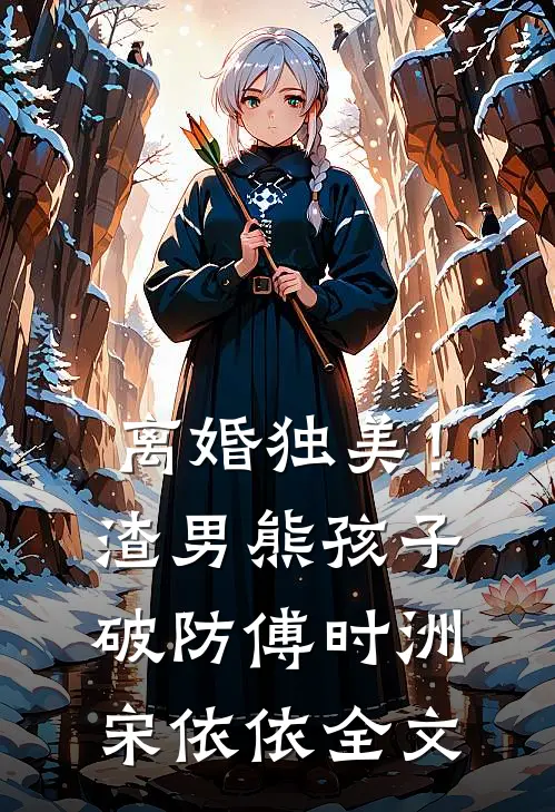 离婚独美！渣男熊孩子破防傅时洲宋依依全文